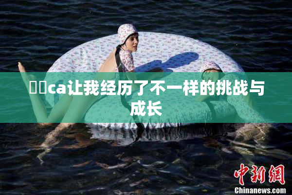 妺妺ca让我经历了不一样的挑战与成长