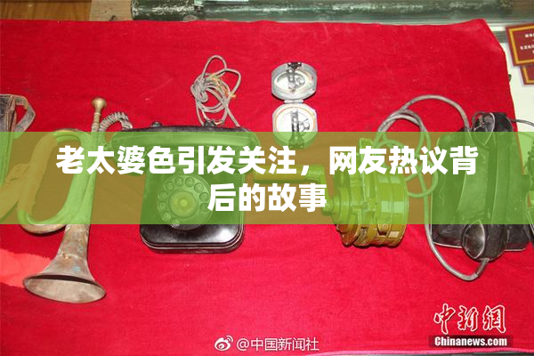 老太婆色引发关注，网友热议背后的故事