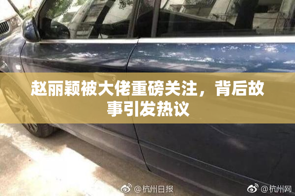 赵丽颖被大佬重磅关注，背后故事引发热议