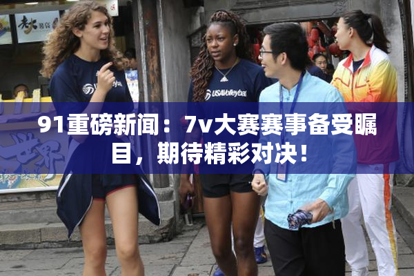91重磅新闻：7v大赛赛事备受瞩目，期待精彩对决！