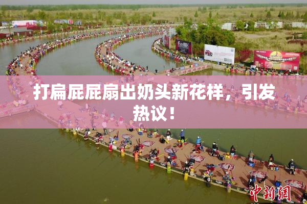打扁屁屁扇出奶头新花样，引发热议！