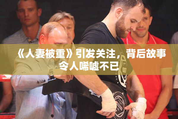 《人妻被重》引发关注，背后故事令人唏嘘不已