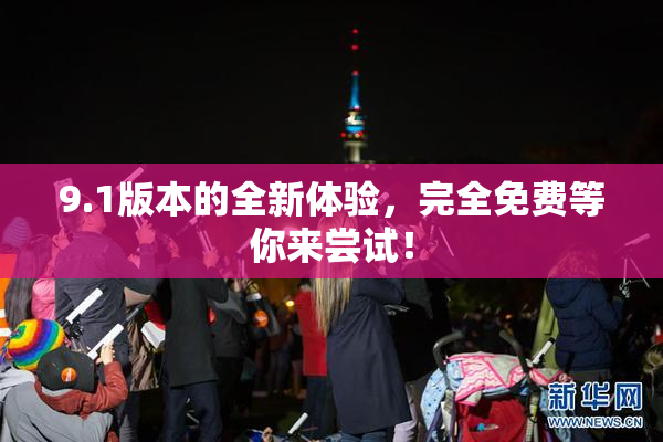 9.1版本的全新体验，完全免费等你来尝试！