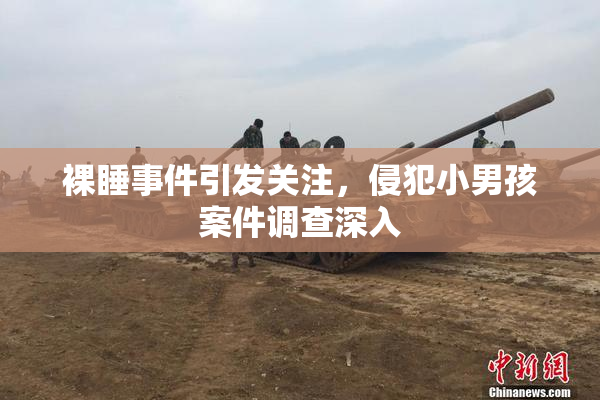 裸睡事件引发关注，侵犯小男孩案件调查深入