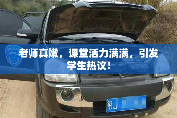 老师真嫩，课堂活力满满，引发学生热议！