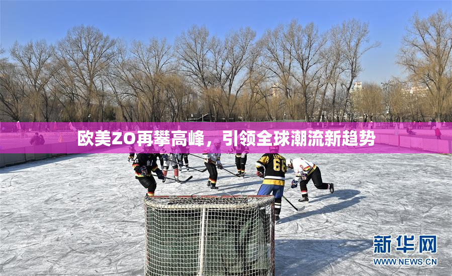 欧美ZO再攀高峰，引领全球潮流新趋势