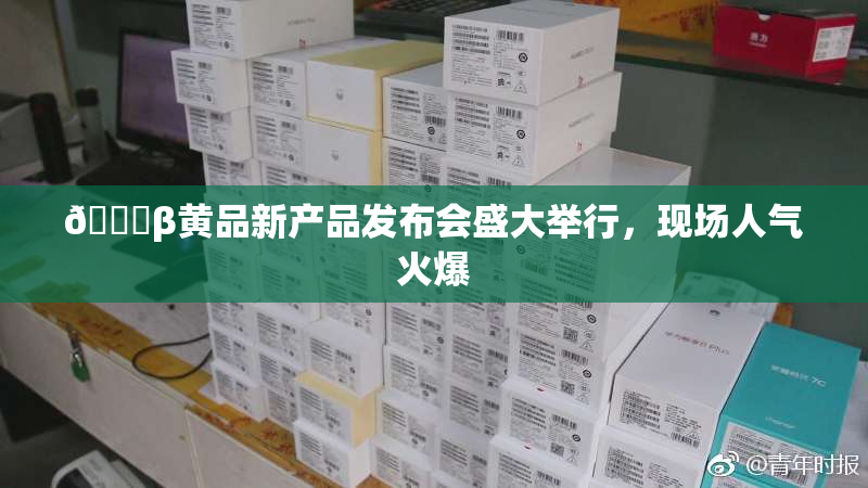 🔞β黄品新产品发布会盛大举行，现场人气火爆