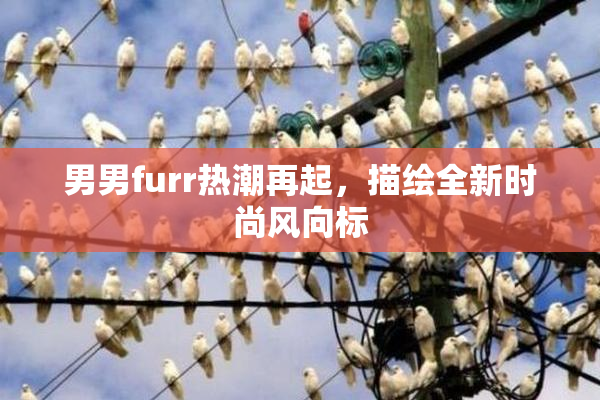 男男furr热潮再起，描绘全新时尚风向标