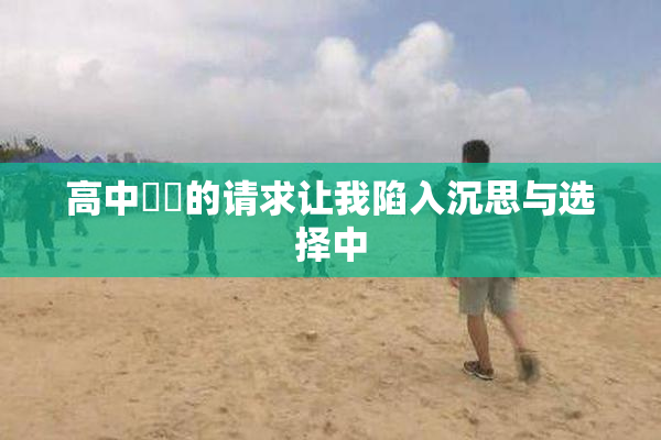 高中妺妺的请求让我陷入沉思与选择中