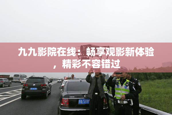 九九影院在线：畅享观影新体验，精彩不容错过