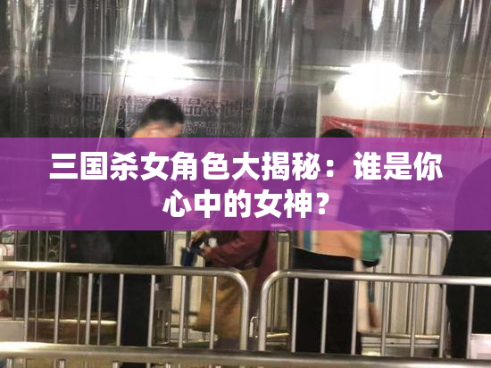 三国杀女角色大揭秘：谁是你心中的女神？