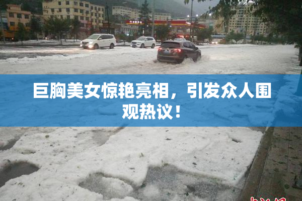 巨胸美女惊艳亮相，引发众人围观热议！