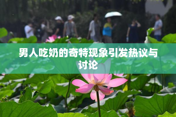 男人吃奶的奇特现象引发热议与讨论