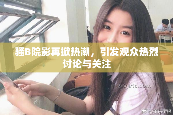 骚B院影再掀热潮，引发观众热烈讨论与关注
