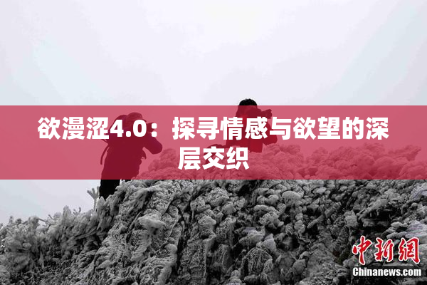 欲漫涩4.0：探寻情感与欲望的深层交织