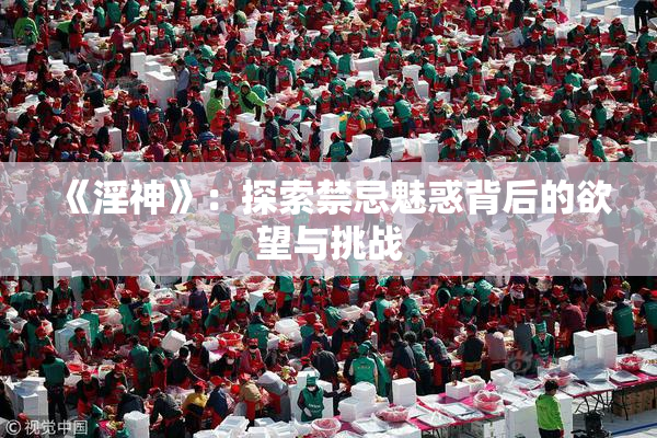 《淫神》：探索禁忌魅惑背后的欲望与挑战
