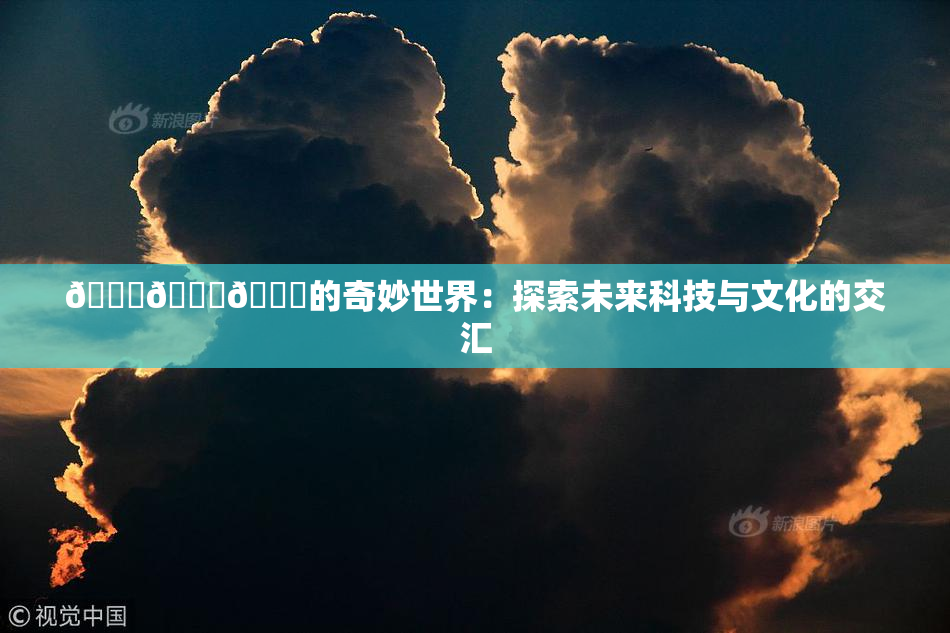 🍆🍑🔞的奇妙世界：探索未来科技与文化的交汇