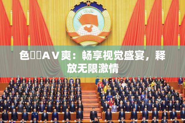 色妺妺AⅤ爽：畅享视觉盛宴，释放无限激情