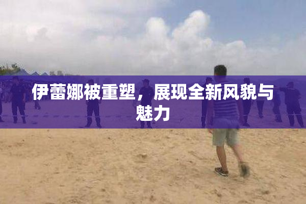 伊蕾娜被重塑，展现全新风貌与魅力
