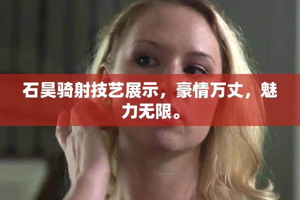 石昊骑射技艺展示，豪情万丈，魅力无限。