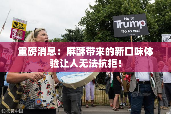 重磅消息：麻酥带来的新口味体验让人无法抗拒！