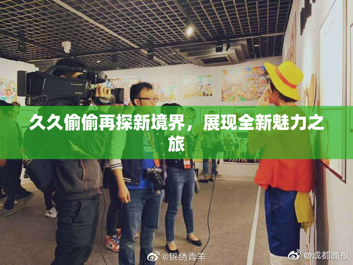 久久偷偷再探新境界，展现全新魅力之旅