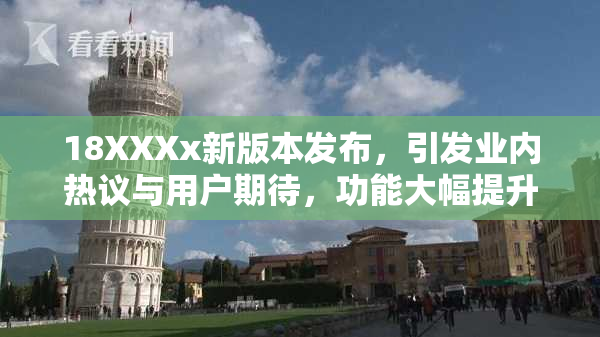 18XXXx新版本发布，引发业内热议与用户期待，功能大幅提升！