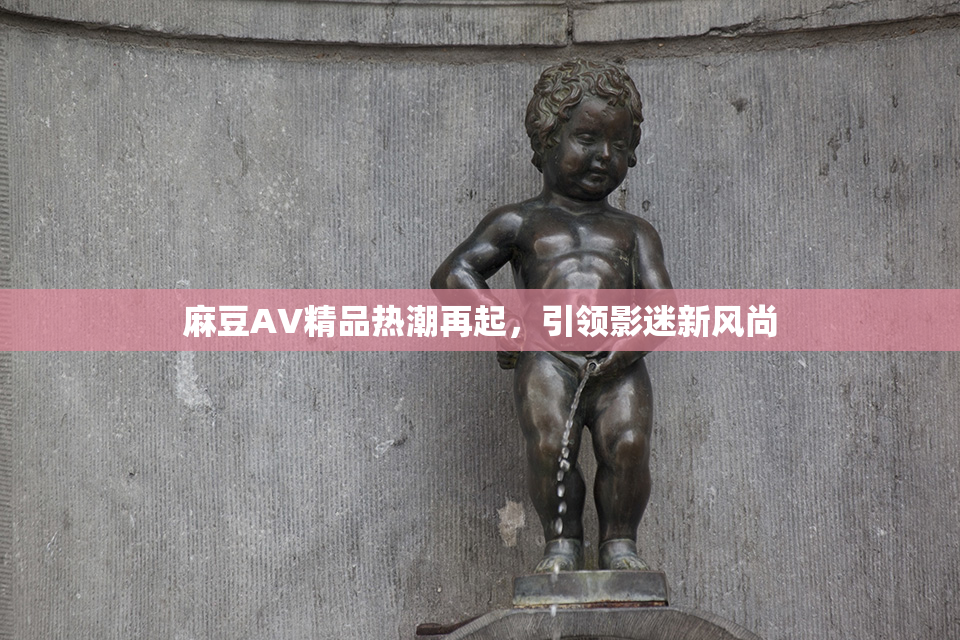 麻豆AV精品热潮再起，引领影迷新风尚