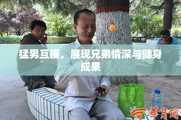 猛男互摸，展现兄弟情深与健身成果