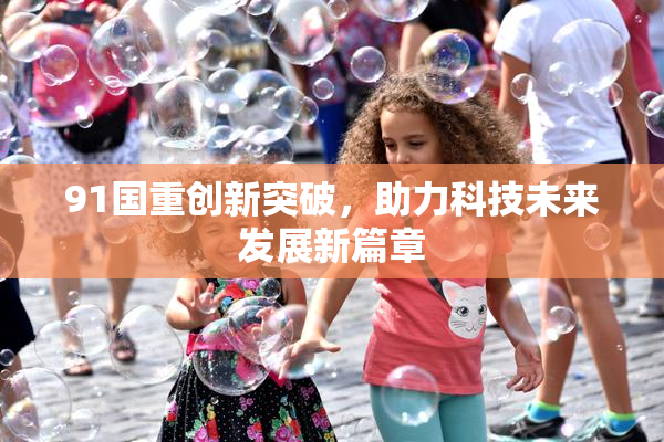 91国重创新突破，助力科技未来发展新篇章