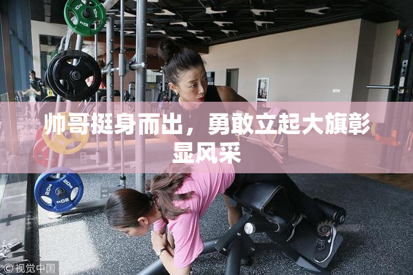 帅哥挺身而出，勇敢立起大旗彰显风采
