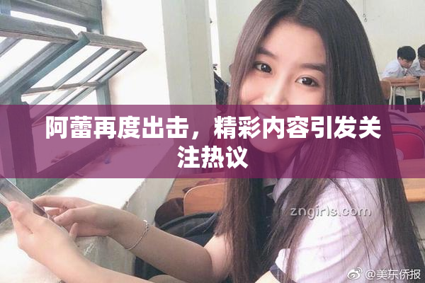 阿蕾再度出击，精彩内容引发关注热议