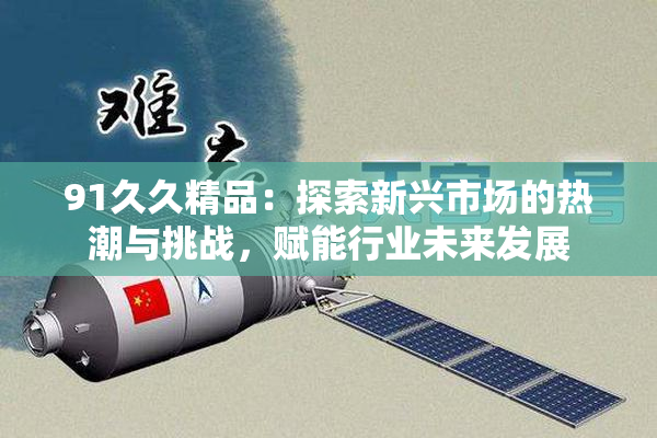 91久久精品：探索新兴市场的热潮与挑战，赋能行业未来发展