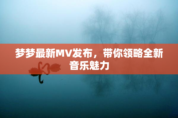 梦梦最新MV发布，带你领略全新音乐魅力