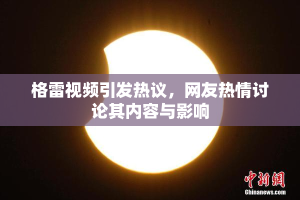 格雷视频引发热议，网友热情讨论其内容与影响