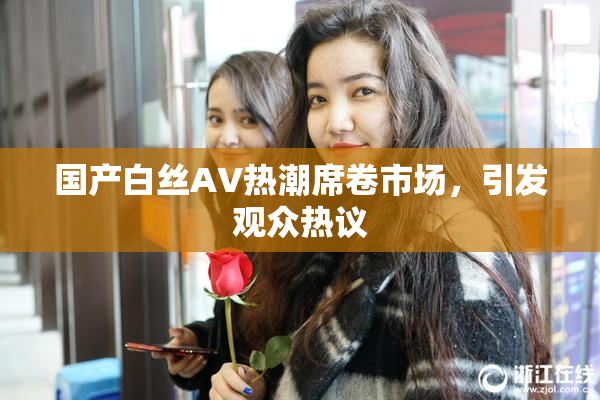 国产白丝AV热潮席卷市场，引发观众热议