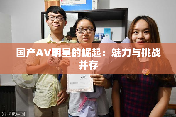 国产AV明星的崛起：魅力与挑战并存