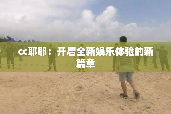 cc耶耶：开启全新娱乐体验的新篇章