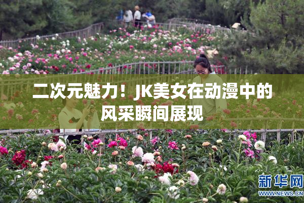 二次元魅力！JK美女在动漫中的风采瞬间展现