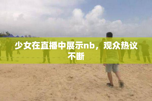 少女在直播中展示nb，观众热议不断