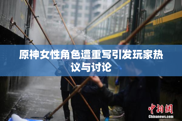 原神女性角色遭重写引发玩家热议与讨论