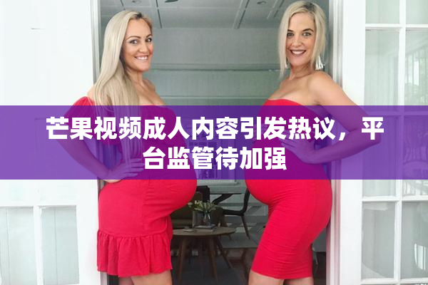 芒果视频成人内容引发热议，平台监管待加强