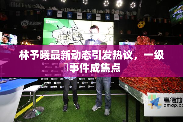 林予曦最新动态引发热议，一级婬事件成焦点