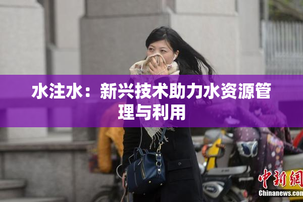 水注水：新兴技术助力水资源管理与利用