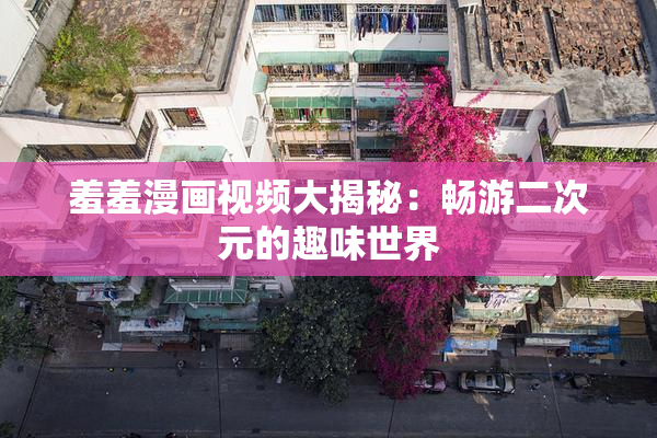 羞羞漫画视频大揭秘：畅游二次元的趣味世界