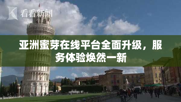 亚洲蜜芽在线平台全面升级，服务体验焕然一新