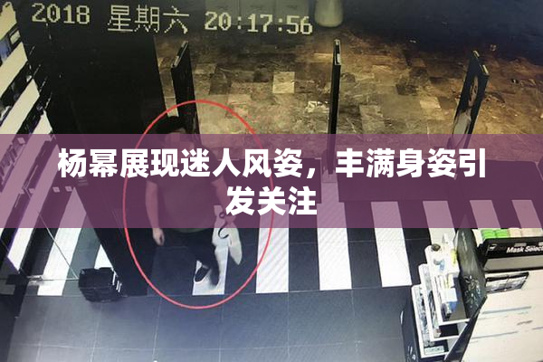 杨幂展现迷人风姿，丰满身姿引发关注