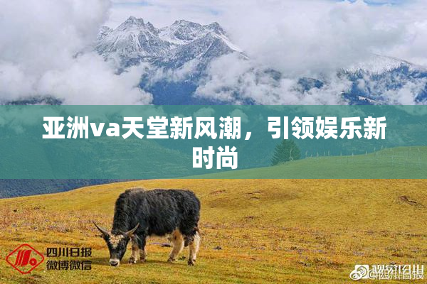 亚洲va天堂新风潮，引领娱乐新时尚
