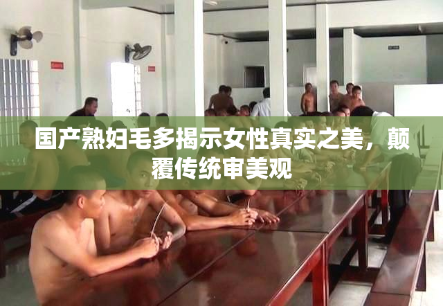 国产熟妇毛多揭示女性真实之美，颠覆传统审美观