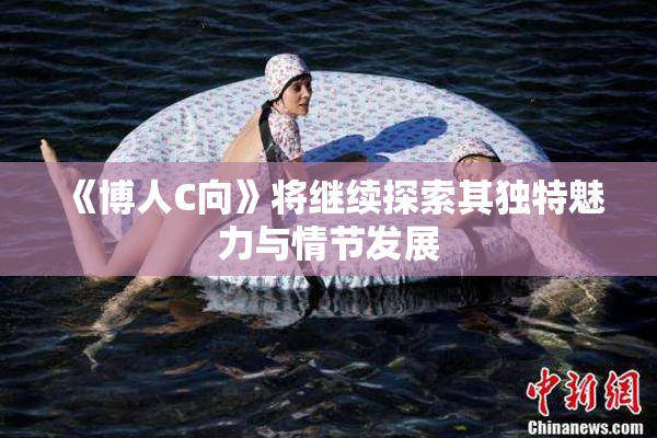 《博人C向》将继续探索其独特魅力与情节发展